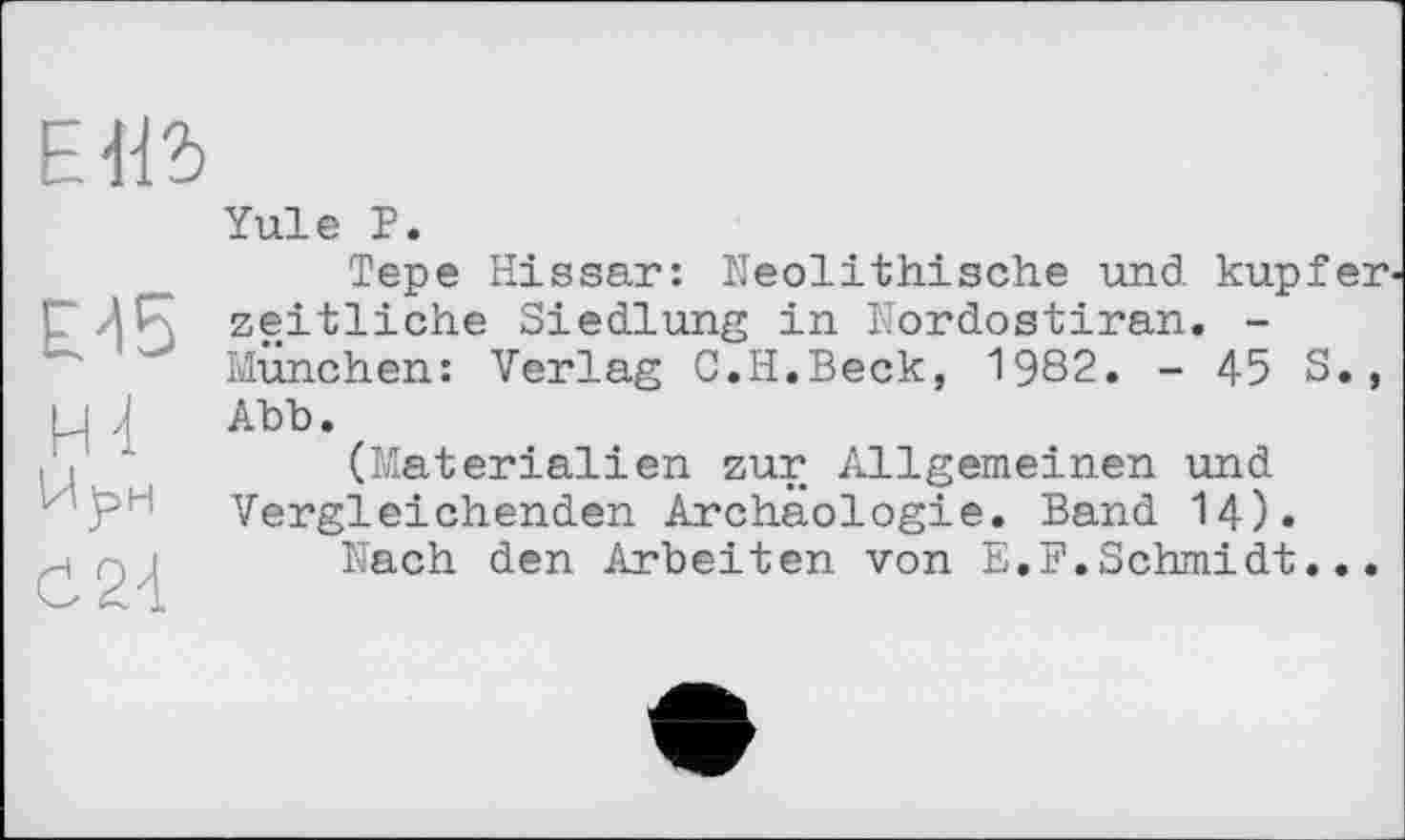 ﻿
E45 Й 4
Ć24
Yule P.
Tepe Hissar: Neolithische und kupier zeitliche Siedlung in Nordostiran. -München: Verlag C.H.Beck, 1982. - 45 S., Abb.
(Materialien zur Allgemeinen und Vergleichenden Archäologie. Band 14).
Nach den Arbeiten von E.F.Schmidt...